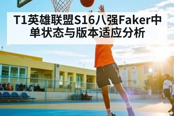 T1英雄联盟S16八强Faker中单状态与版本适应分析